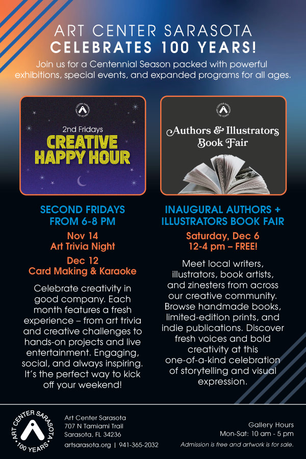 Art Center Sarasota invites you to its free inaugural Authors + Illustrators Book Fair on Saturday, Dec 6 from 12 - 4 pm. Join us for 2nd Fridays Creative Happy Hour on Nov 14 for Art Trivia Night and Dec 12 for Card Making & Karaoke, both 6-8 pm.